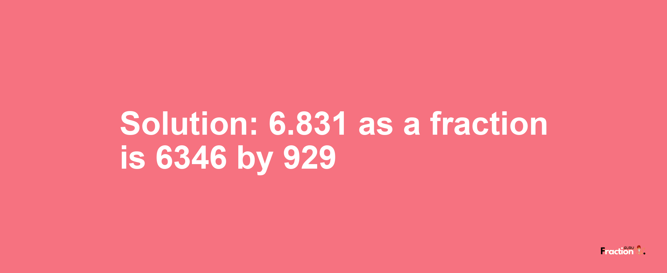 Solution:6.831 as a fraction is 6346/929